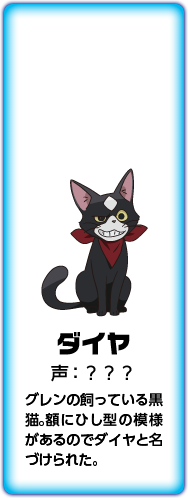 ダイヤ 声:？？？ グレンの飼っている黒猫。額にひし型の模様があるのでダイヤと名づけられた。